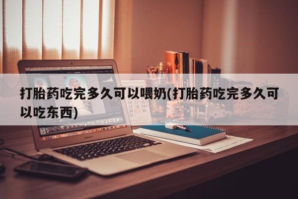 哪里有打胎药购买打胎药吃完多久可以喂奶(打胎药吃完多久可以吃东西)