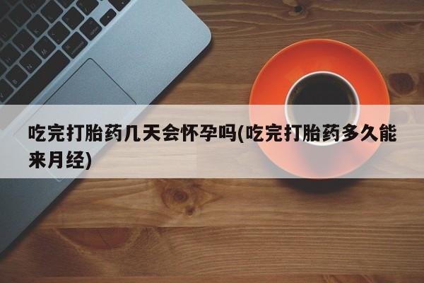 哪里有打胎药购买吃完打胎药几天会怀孕吗(吃完打胎药多久能来月经)