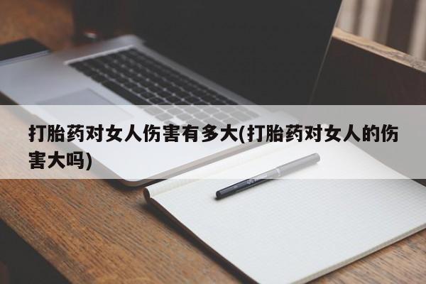 哪里有打胎药购买打胎药对女人伤害有多大(打胎药对女人的伤害大吗)