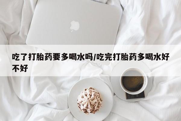 哪里有打胎药购买吃了打胎药要多喝水吗/吃完打胎药多喝水好不好
