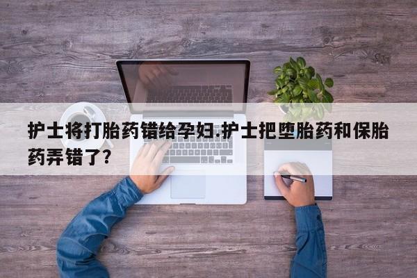 哪里有打胎药购买护士将打胎药错给孕妇.护士把堕胎药和保胎药弄错了？