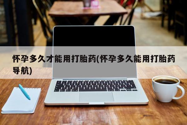 哪里有打胎药购买怀孕多久才能用打胎药(怀孕多久能用打胎药导航)