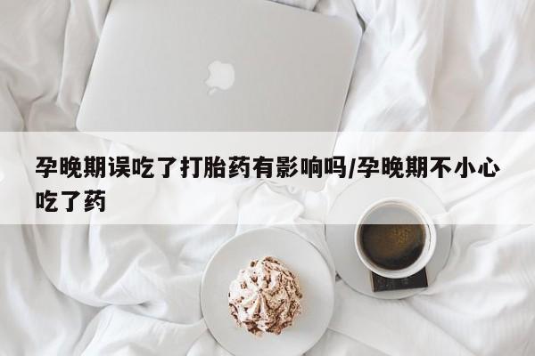 哪里有打胎药购买孕晚期误吃了打胎药有影响吗/孕晚期不小心吃了药