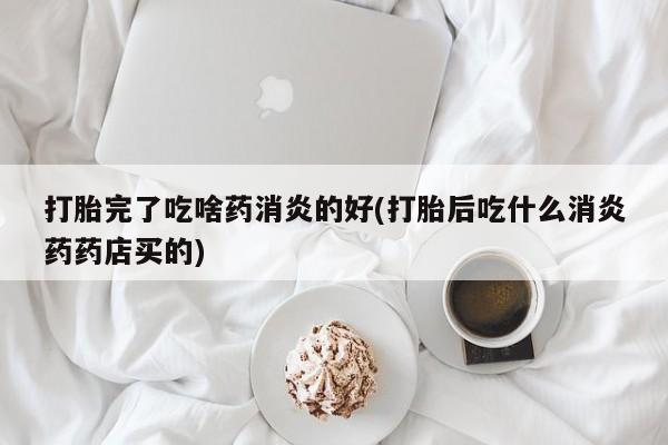 哪里有打胎药购买打胎完了吃啥药消炎的好(打胎后吃什么消炎药药店买的)