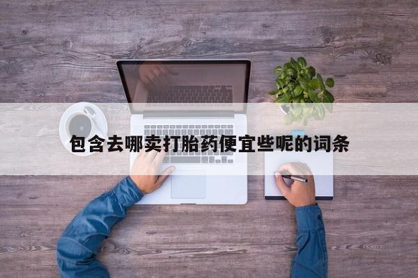 哪里有打胎药购买包含去哪卖打胎药便宜些呢的词条
