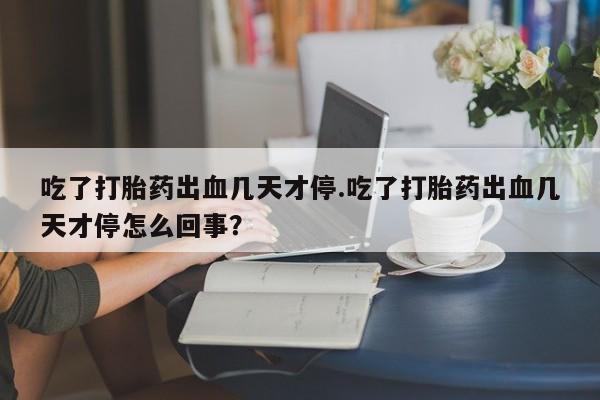 哪里有打胎药购买吃了打胎药出血几天才停.吃了打胎药出血几天才停怎么回事？