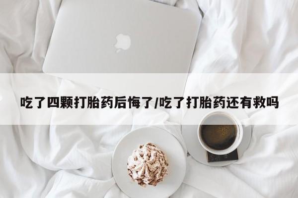 哪里有打胎药购买吃了四颗打胎药后悔了/吃了打胎药还有救吗