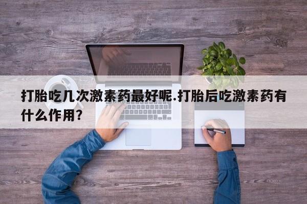 哪里有打胎药购买打胎吃几次激素药最好呢.打胎后吃激素药有什么作用？