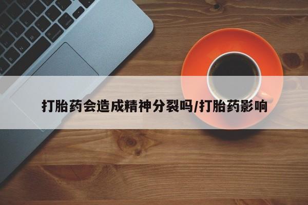 哪里有打胎药购买打胎药会造成精神分裂吗/打胎药影响