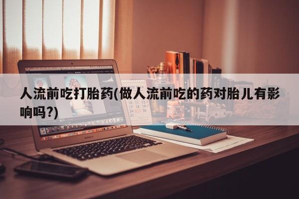 哪里有打胎药购买人流前吃打胎药(做人流前吃的药对胎儿有影响吗?)