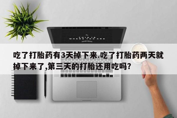 哪里有打胎药购买吃了打胎药有3天掉下来.吃了打胎药两天就掉下来了,第三天的打胎还用吃吗？
