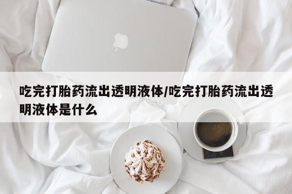 哪里有打胎药购买吃完打胎药流出透明液体/吃完打胎药流出透明液体是什么