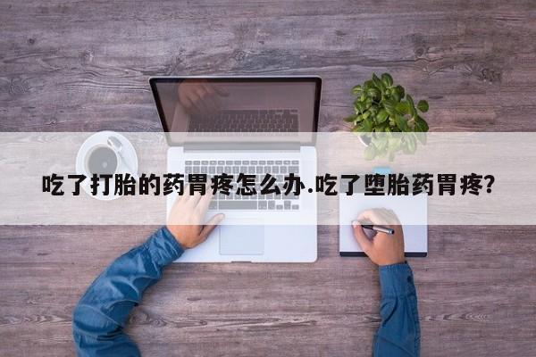 哪里有打胎药购买吃了打胎的药胃疼怎么办.吃了堕胎药胃疼？
