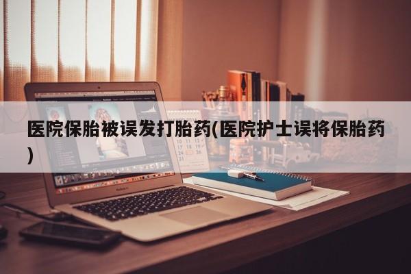 哪里有打胎药购买医院保胎被误发打胎药(医院护士误将保胎药)