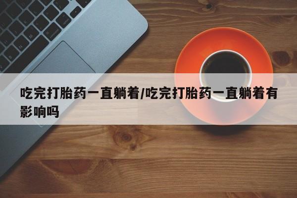 哪里有打胎药购买吃完打胎药一直躺着/吃完打胎药一直躺着有影响吗