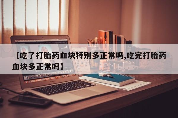 哪里有打胎药购买【吃了打胎药血块特别多正常吗,吃完打胎药血块多正常吗】