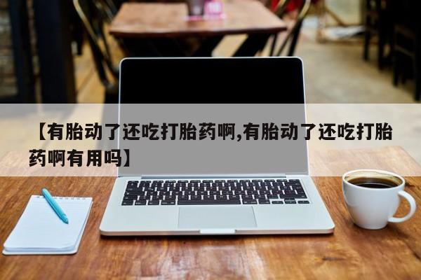 哪里有打胎药购买【有胎动了还吃打胎药啊,有胎动了还吃打胎药啊有用吗】