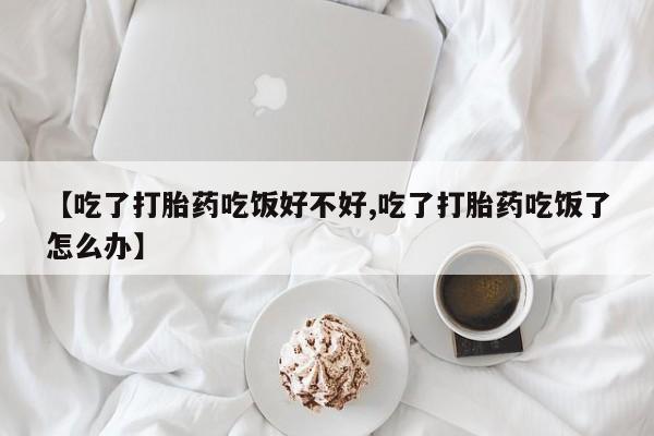 哪里有打胎药购买【吃了打胎药吃饭好不好,吃了打胎药吃饭了怎么办】