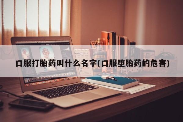 哪里有打胎药购买口服打胎药叫什么名字(口服堕胎药的危害)