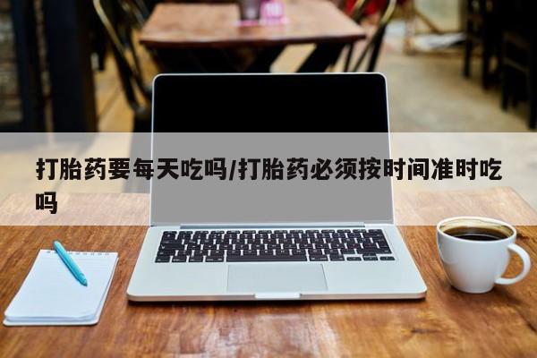 哪里有打胎药购买打胎药要每天吃吗/打胎药必须按时间准时吃吗