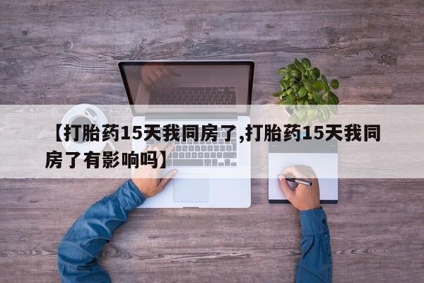 哪里有打胎药购买【打胎药15天我同房了,打胎药15天我同房了有影响吗】