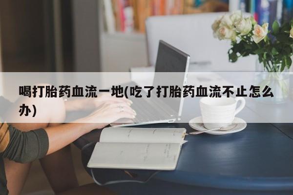哪里有打胎药购买喝打胎药血流一地(吃了打胎药血流不止怎么办)
