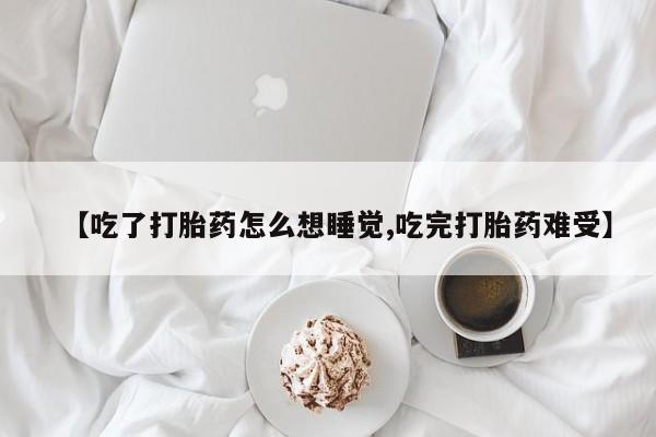 哪里有打胎药购买【吃了打胎药怎么想睡觉,吃完打胎药难受】