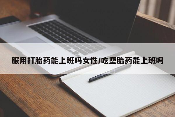 哪里有打胎药购买服用打胎药能上班吗女性/吃堕胎药能上班吗