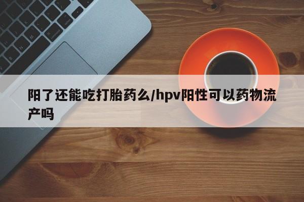 哪里有打胎药购买阳了还能吃打胎药么/hpv阳性可以药物流产吗