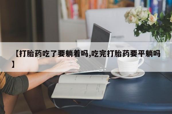 哪里有打胎药购买【打胎药吃了要躺着吗,吃完打胎药要平躺吗】