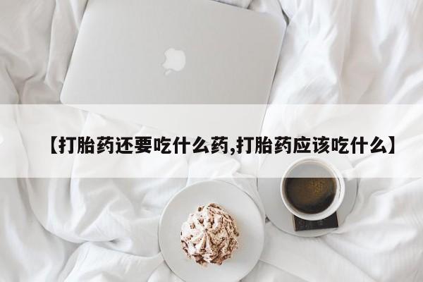 哪里有打胎药购买【打胎药还要吃什么药,打胎药应该吃什么】