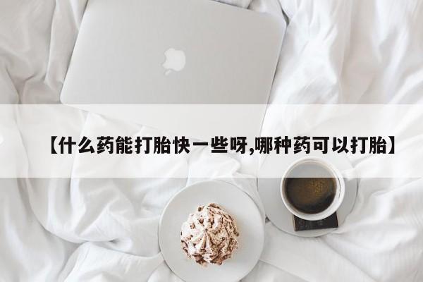 哪里有打胎药购买【什么药能打胎快一些呀,哪种药可以打胎】