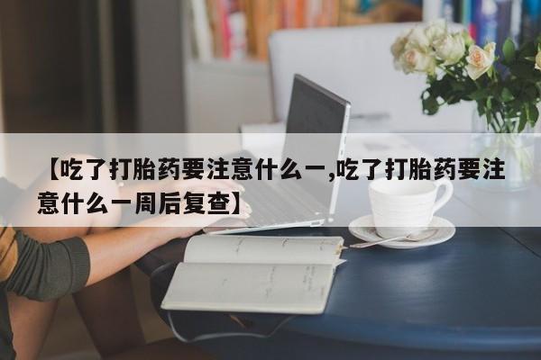 哪里有打胎药购买【吃了打胎药要注意什么一,吃了打胎药要注意什么一周后复查】