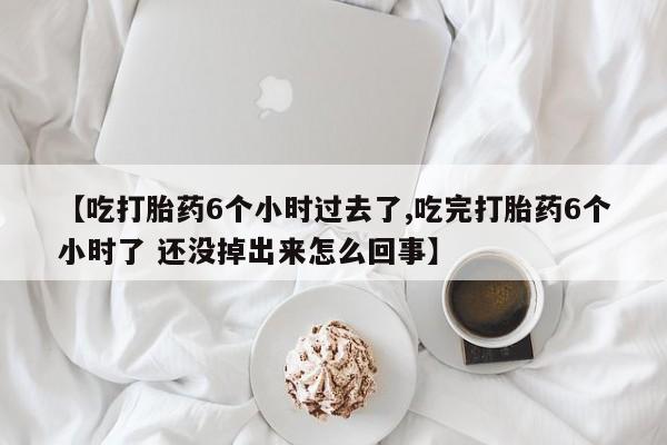 哪里有打胎药购买【吃打胎药6个小时过去了,吃完打胎药6个小时了 还没掉出来怎么回事】