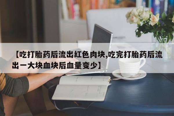 哪里有打胎药购买【吃打胎药后流出红色肉块,吃完打胎药后流出一大块血块后血量变少】