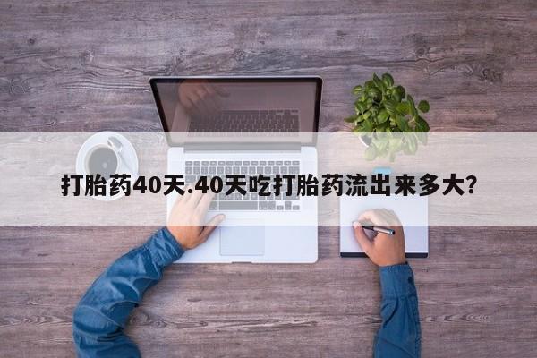哪里有打胎药购买打胎药40天.40天吃打胎药流出来多大？