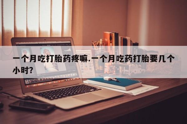 哪里有打胎药购买一个月吃打胎药疼嘛.一个月吃药打胎要几个小时?