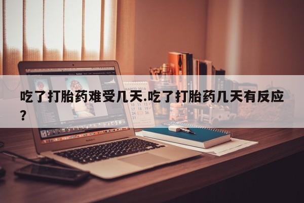 哪里有打胎药购买吃了打胎药难受几天.吃了打胎药几天有反应?