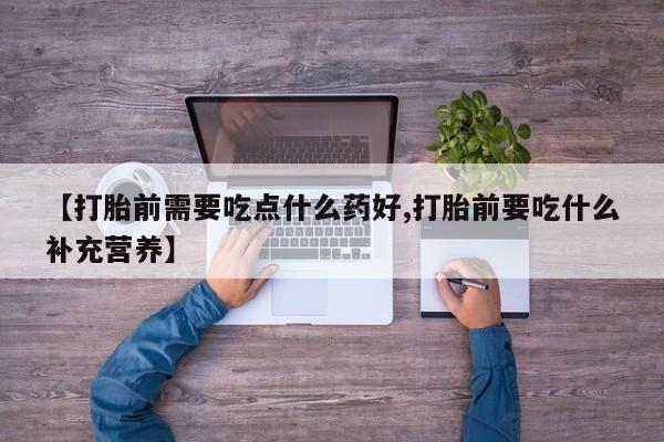 哪里有打胎药购买【打胎前需要吃点什么药好,打胎前要吃什么补充营养】
