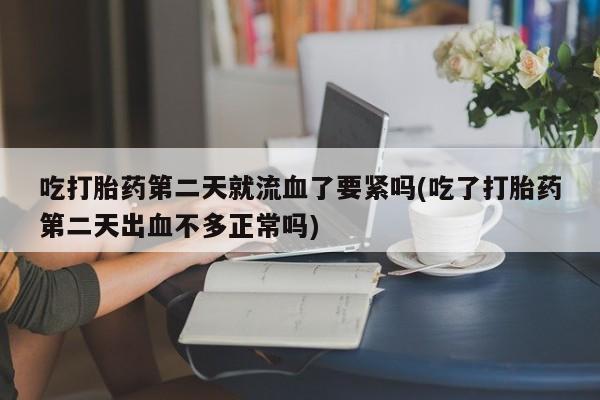 哪里有打胎药购买吃打胎药第二天就流血了要紧吗(吃了打胎药第二天出血不多正常吗)
