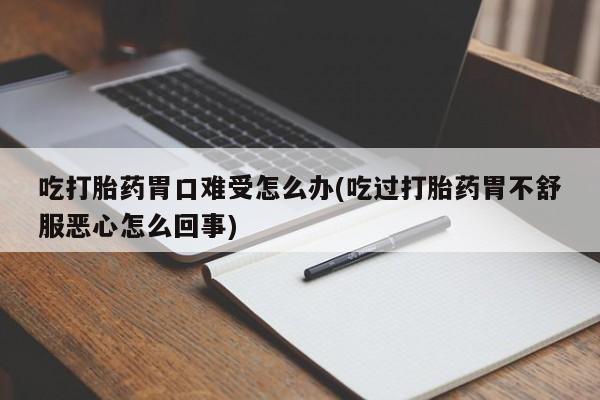 哪里有打胎药购买吃打胎药胃口难受怎么办(吃过打胎药胃不舒服恶心怎么回事)