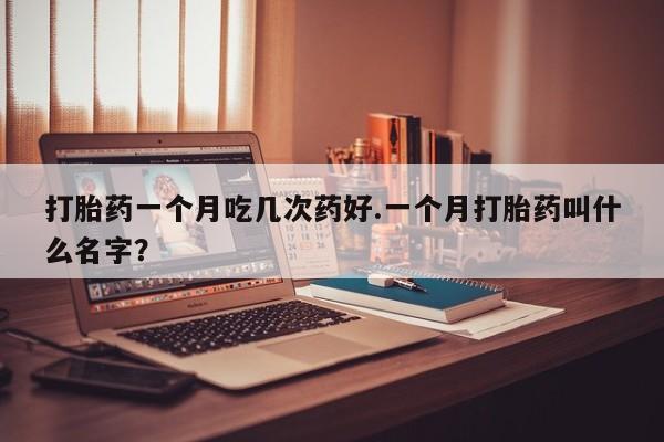哪里有打胎药购买打胎药一个月吃几次药好.一个月打胎药叫什么名字?