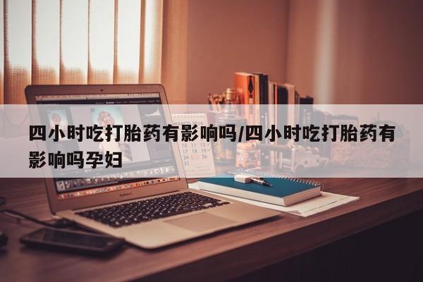 哪里有打胎药购买四小时吃打胎药有影响吗/四小时吃打胎药有影响吗孕妇