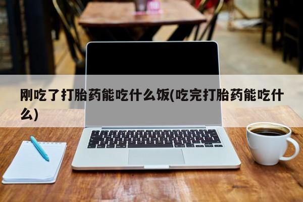 哪里有打胎药购买刚吃了打胎药能吃什么饭(吃完打胎药能吃什么)