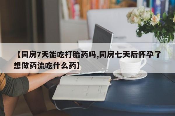 哪里有打胎药购买【同房7天能吃打胎药吗,同房七天后怀孕了想做药流吃什么药】