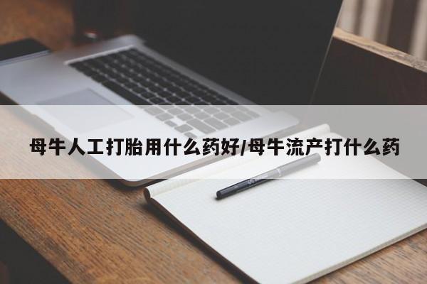 哪里有打胎药购买母牛人工打胎用什么药好/母牛流产打什么药