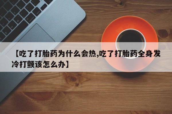 哪里有打胎药购买【吃了打胎药为什么会热,吃了打胎药全身发冷打颤该怎么办】