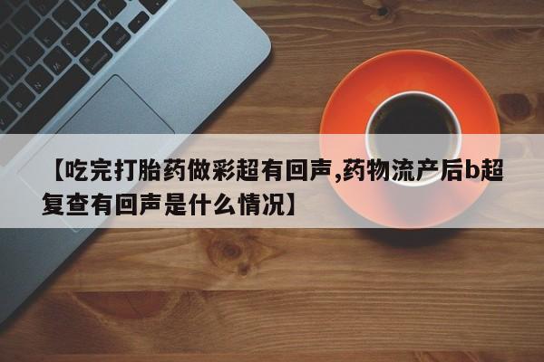 哪里有打胎药购买【吃完打胎药做彩超有回声,药物流产后b超复查有回声是什么情况】