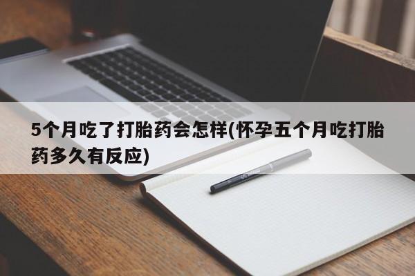哪里有打胎药购买5个月吃了打胎药会怎样(怀孕五个月吃打胎药多久有反应)