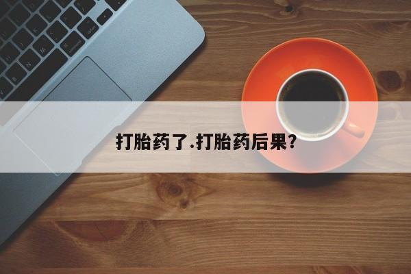 哪里有打胎药购买打胎药了.打胎药后果？